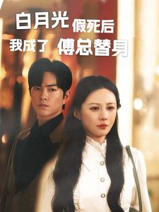 白月光假死后我成了傅总替身（60集）每日短剧分享