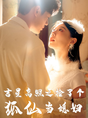吉星高照之捡了个狐仙当媳妇（32集）恋爱短剧分享