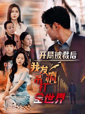 开局被裁后我发疯吊打全世界（52集）热门短剧免费看