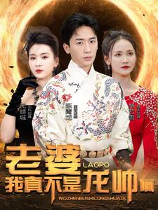 老婆我真不是龙帅啊（95集）精彩短剧后续
