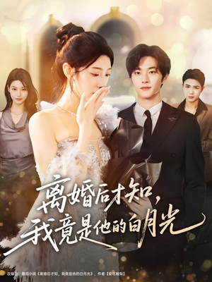 离婚后才知，我竟是他的白月光（64集）爆火短剧抢先看
