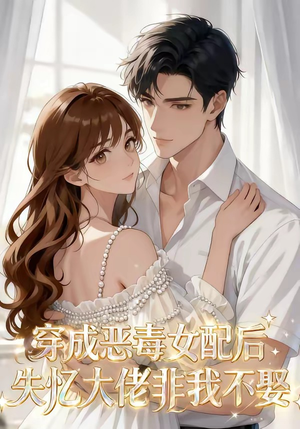 穿成恶毒女配后，失忆大佬非我不娶（40集）短剧小说在线看