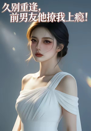 久别重逢，前男友他撩我上瘾！（22集）最新上映免费看