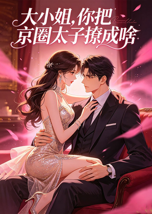 大小姐，你把京圈太子撩成啥（65集）精彩短剧看不停