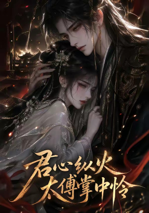 君心纵火，太傅掌中怜（120集）热门短剧排行榜